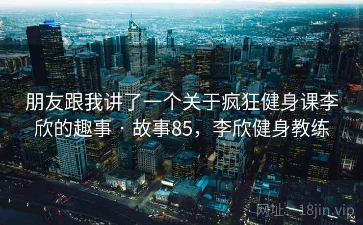 朋友跟我讲了一个关于疯狂健身课李欣的趣事 · 故事85，李欣健身教练
