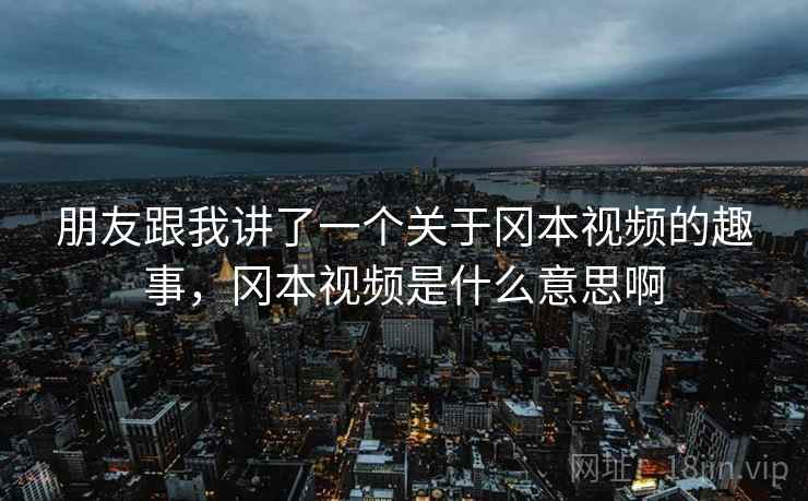 朋友跟我讲了一个关于冈本视频的趣事，冈本视频是什么意思啊
