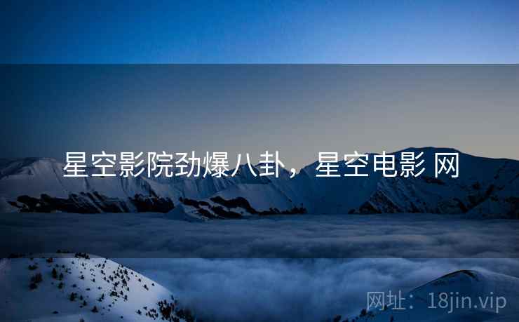 星空影院劲爆八卦，星空电影 网