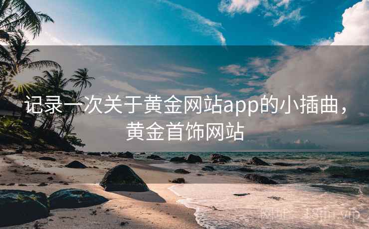 记录一次关于黄金网站app的小插曲，黄金首饰网站