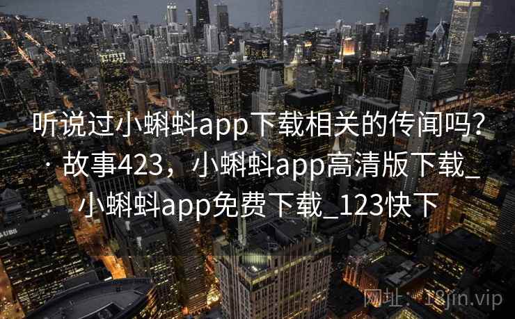听说过小蝌蚪app下载相关的传闻吗？ · 故事423，小蝌蚪app高清版下载_小蝌蚪app免费下载_123快下