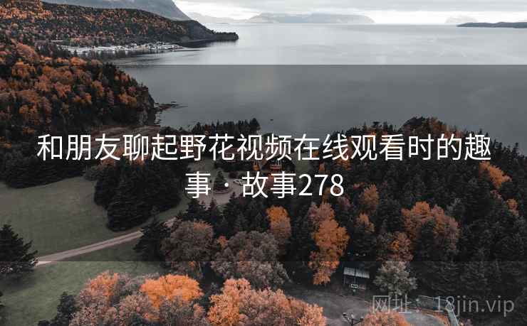 和朋友聊起野花视频在线观看时的趣事 · 故事278