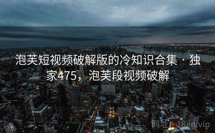 泡芙短视频破解版的冷知识合集 · 独家475，泡芙段视频破解