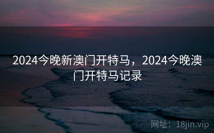2024今晚新澳门开特马,2024今晚澳门开特马记录 2024今晚新澳门开特马,2024今晚澳门开特马记录