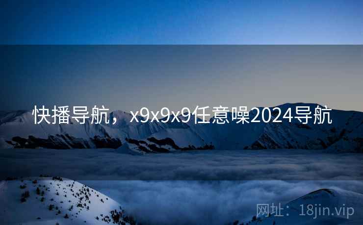 快播导航，x9x9x9任意噪2024导航