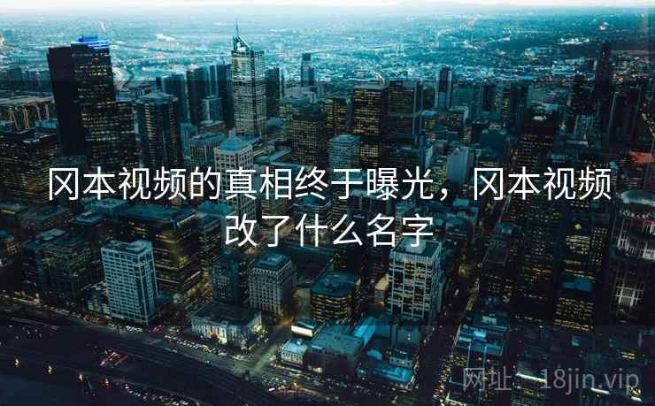 冈本视频的真相终于曝光，冈本视频改了什么名字