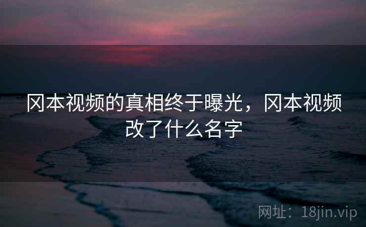 冈本视频的真相终于曝光，冈本视频改了什么名字