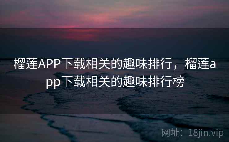 榴莲APP下载相关的趣味排行，榴莲app下载相关的趣味排行榜