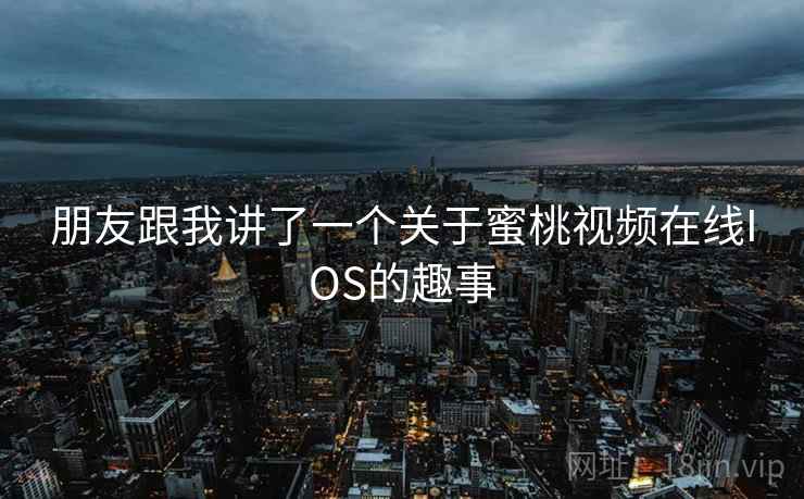 朋友跟我讲了一个关于蜜桃视频在线IOS的趣事 朋友跟我讲了一个关于蜜桃视频在线IOS的趣事