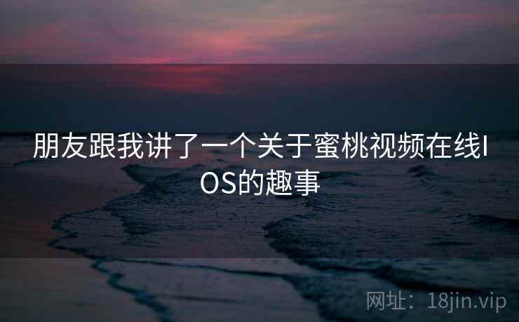 朋友跟我讲了一个关于蜜桃视频在线IOS的趣事 朋友跟我讲了一个关于蜜桃视频在线IOS的趣事