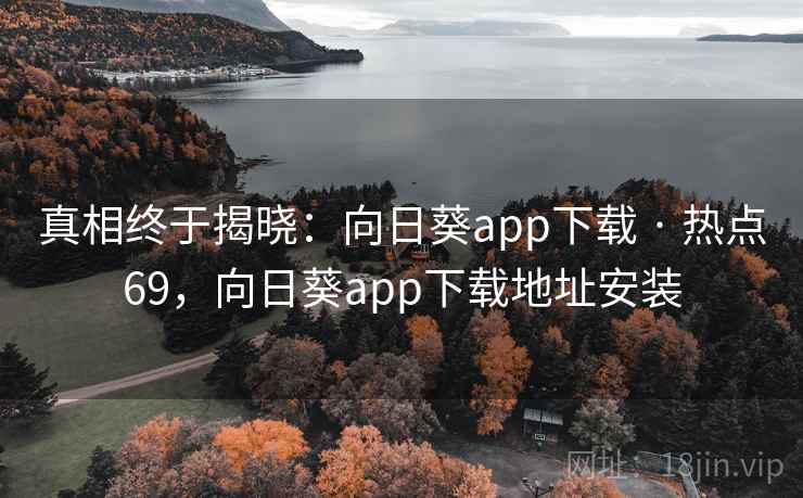 真相终于揭晓：向日葵app下载 · 热点69，向日葵app下载地址安装