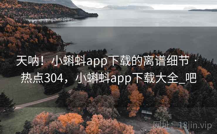 天呐！小蝌蚪app下载的离谱细节 · 热点304，小蝌蚪app下载大全_吧