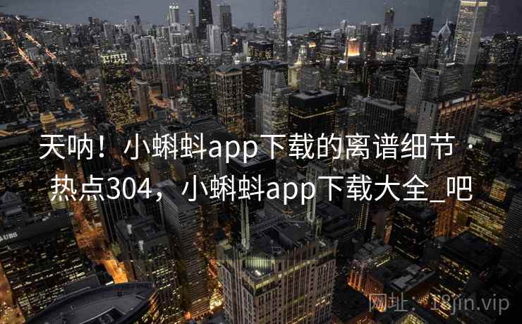 天呐！小蝌蚪app下载的离谱细节 · 热点304，小蝌蚪app下载大全_吧