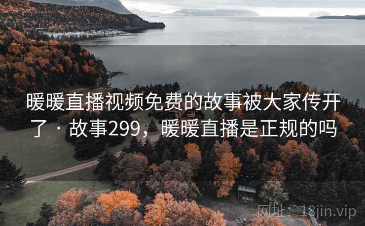 暖暖直播视频免费的故事被大家传开了 · 故事299,暖暖直播是正规的吗 暖暖直播视频免费的故事被大家传开了 · 故事299,暖暖直播是正规的吗