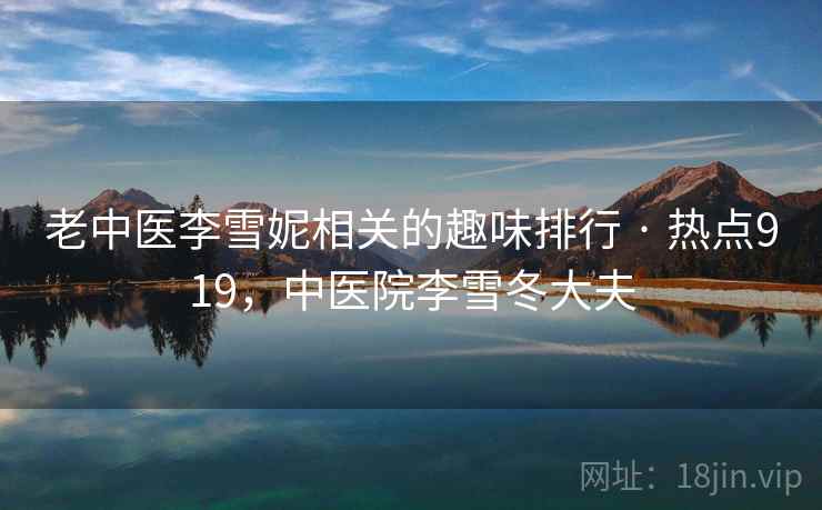 老中医李雪妮相关的趣味排行 · 热点919，中医院李雪冬大夫