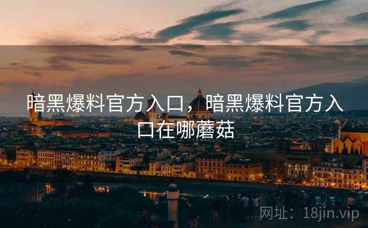 暗黑爆料官方入口，暗黑爆料官方入口在哪蘑菇