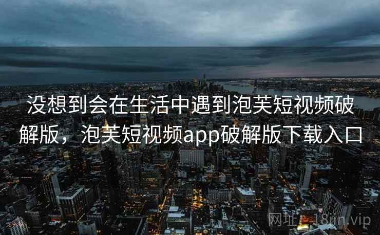 没想到会在生活中遇到泡芙短视频破解版，泡芙短视频app破解版下载入口