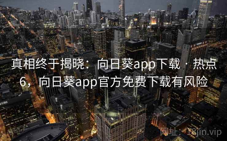 真相终于揭晓：向日葵app下载 · 热点6，向日葵app官方免费下载有风险