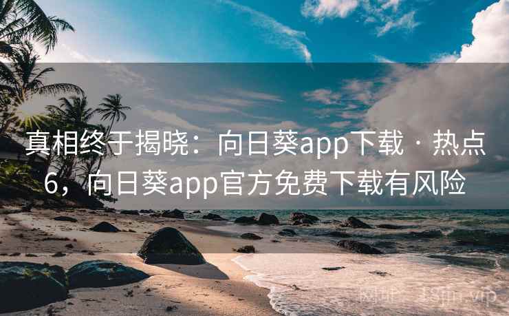 真相终于揭晓：向日葵app下载 · 热点6，向日葵app官方免费下载有风险