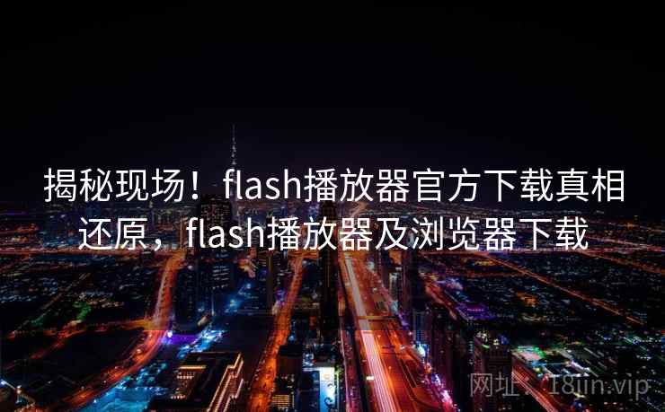 揭秘现场！flash播放器官方下载真相还原，flash播放器及浏览器下载