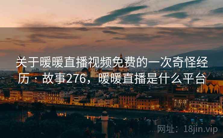 关于暖暖直播视频免费的一次奇怪经历 · 故事276，暖暖直播是什么平台