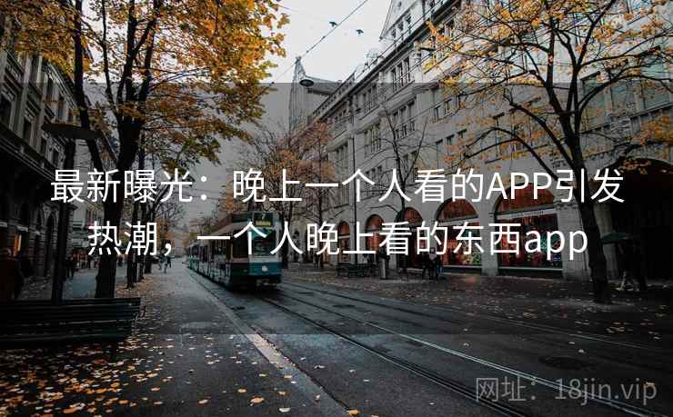 最新曝光：晚上一个人看的APP引发热潮，一个人晚上看的东西app