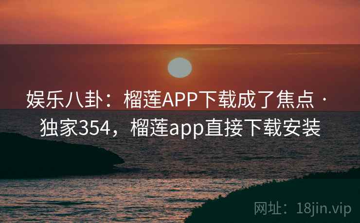 娱乐八卦：榴莲APP下载成了焦点 · 独家354，榴莲app直接下载安装