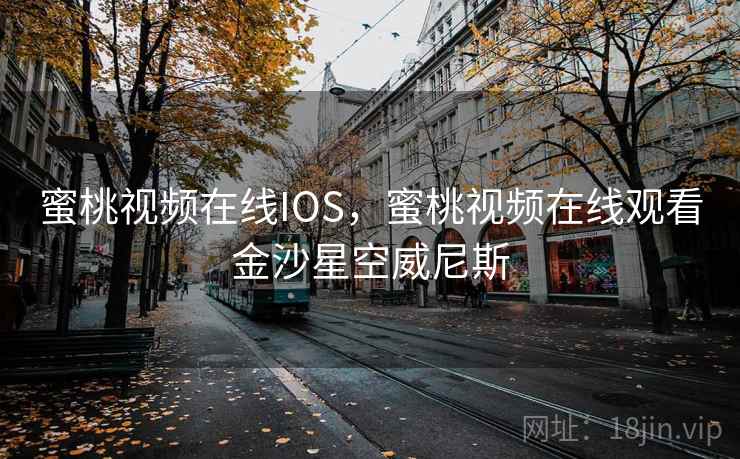 蜜桃视频在线IOS，蜜桃视频在线观看金沙星空威尼斯