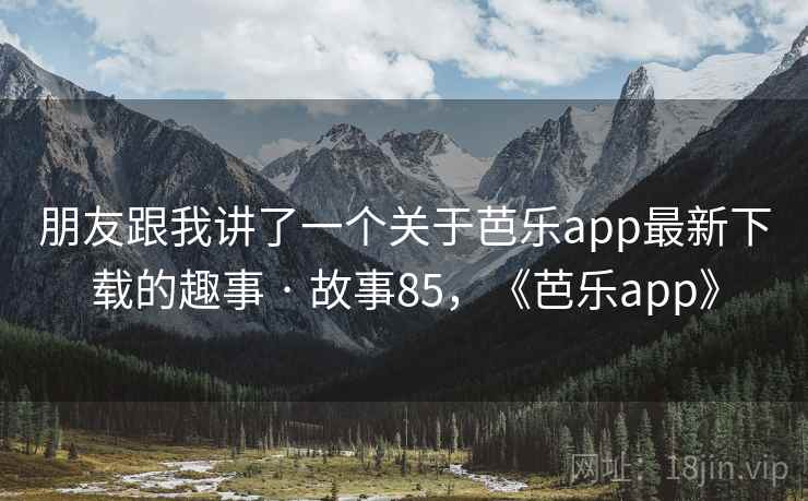 朋友跟我讲了一个关于芭乐app最新下载的趣事 · 故事85，《芭乐app》