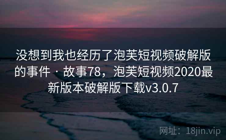 没想到我也经历了泡芙短视频破解版的事件 · 故事78，泡芙短视频2020最新版本破解版下载v3.0.7