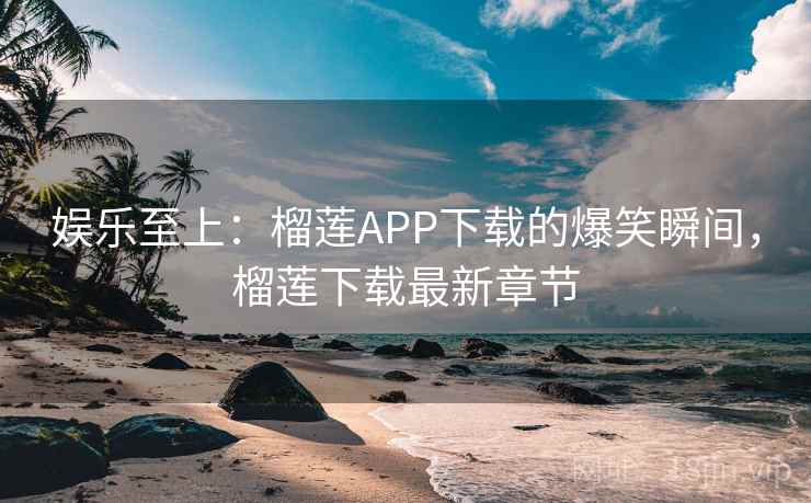 娱乐至上：榴莲APP下载的爆笑瞬间，榴莲下载最新章节
