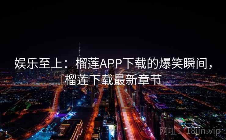 娱乐至上：榴莲APP下载的爆笑瞬间，榴莲下载最新章节