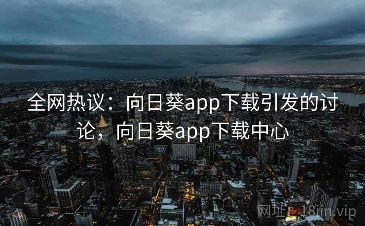 全网热议：向日葵app下载引发的讨论，向日葵app下载中心