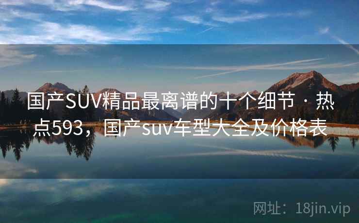 国产SUV精品最离谱的十个细节 · 热点593,国产suv车型大全及价格表 国产SUV精品最离谱的十个细节 · 热点593,国产suv车型大全及价格表