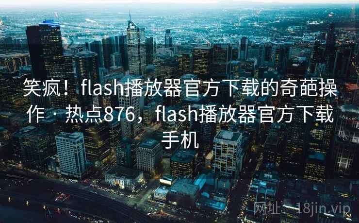 笑疯!flash播放器官方下载的奇葩操作 · 热点876,flash播放器官方下载手机 笑疯!flash播放器官方下载的奇葩操作 · 热点876,flash播放器官方下载手机