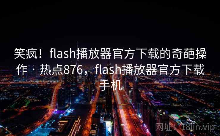 笑疯!flash播放器官方下载的奇葩操作 · 热点876,flash播放器官方下载手机 笑疯!flash播放器官方下载的奇葩操作 · 热点876,flash播放器官方下载手机