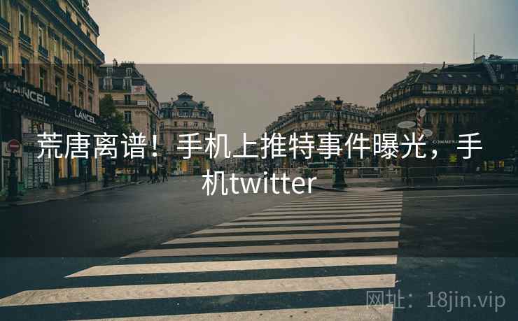 荒唐离谱！手机上推特事件曝光，手机twitter