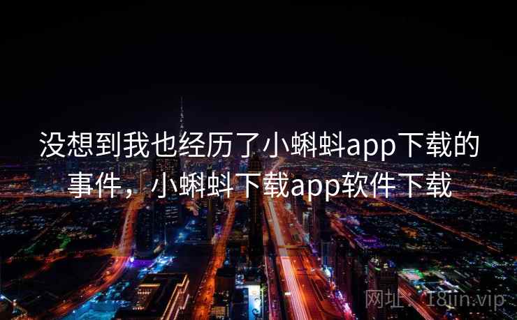 没想到我也经历了小蝌蚪app下载的事件，小蝌蚪下载app软件下载