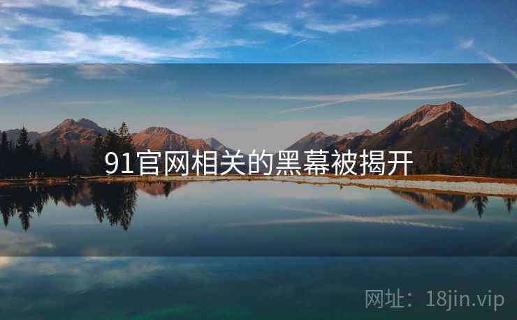 91官网相关的黑幕被揭开